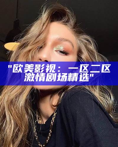 "欧美影视：一区二区激情剧场精选"