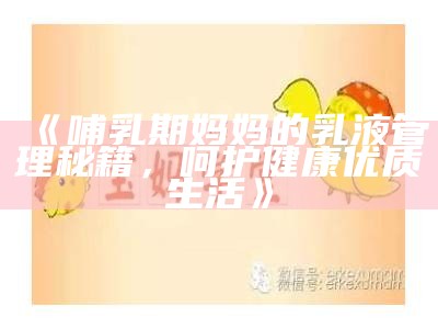《哺乳期妈妈的乳液管理秘籍，呵护健康优质生活》