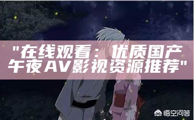 "在线观看：优质国产午夜AV影视资源推荐"