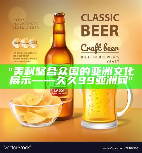 "美利坚合众国的亚洲文化展示——久久99亚洲网"
