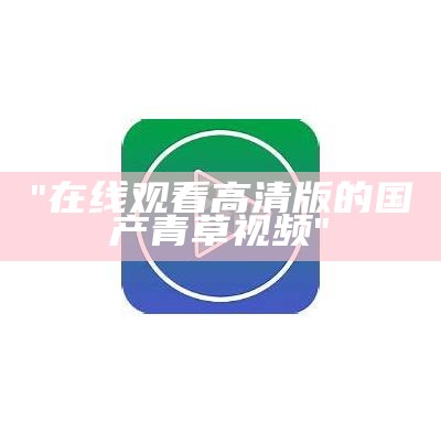 "在线观看高清版的国产青草视频"