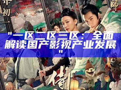 "一区二区三区：全面解读国产影视产业发展"