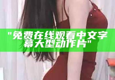 "在线免费观看中文字幕动作大片"