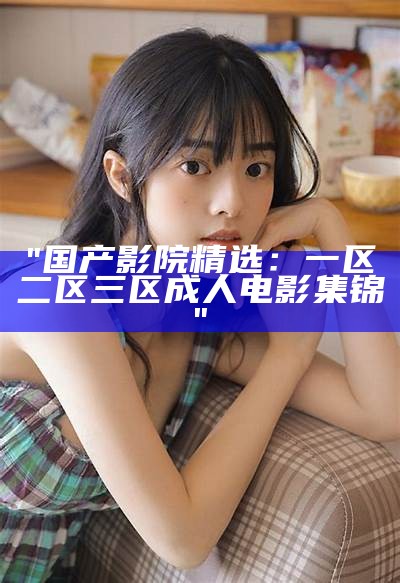 "国产影院精选：一区二区三区成人电影集锦"