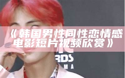 《韩国男性同性恋情感电影短片视频欣赏》