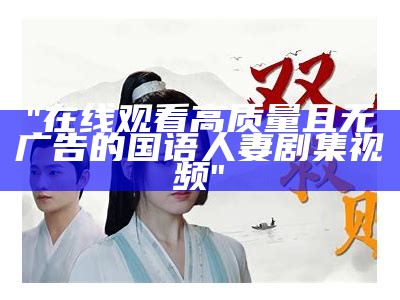 "在线观看高质量且无广告的国语人妻剧集视频"
