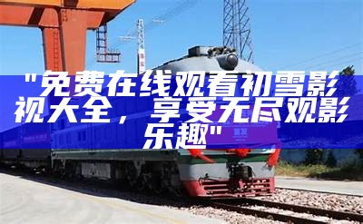 "免费在线观看初雪影视大全，享受无尽观影乐趣"
