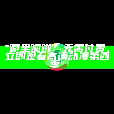 "噼里啪啦：无需付费，立即观看高清动漫第四季"