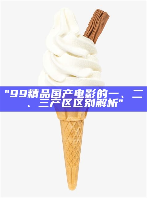 "99精品国产电影的一、二、三产区区别解析"