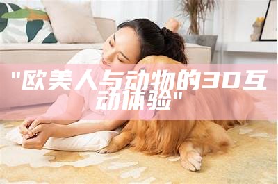 "欧美人与动物的3D互动体验"