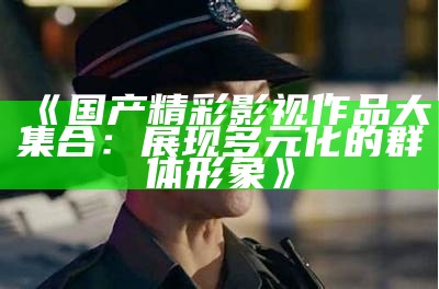 《国产精彩影视作品大集合：展现多元化的群体形象》