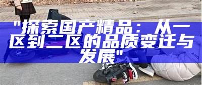 "探索国产精品：从一区到二区的品质变迁与发展"