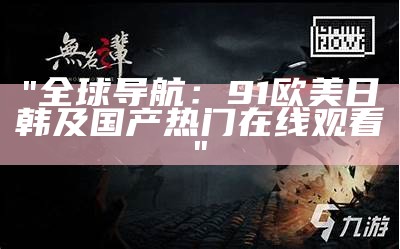 "全球导航：91欧美日韩及国产热门在线观看"
