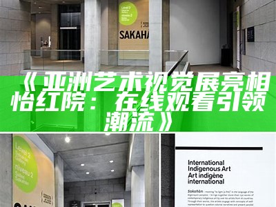 《亚洲艺术视觉展亮相怡红院：在线观看引领潮流》