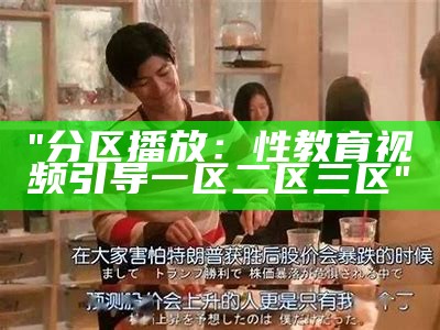 "分区播放：性教育视频引导一区二区三区"