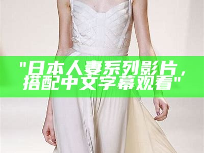 "日本人妻系列影片，搭配中文字幕观看"