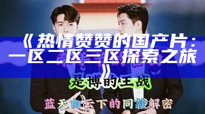 《热情赞赞的国产片：一区二区三区探索之旅》