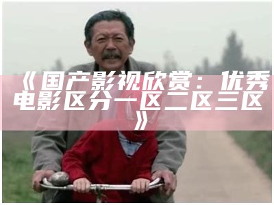 《国产影视欣赏：优秀电影区分一区二区三区》