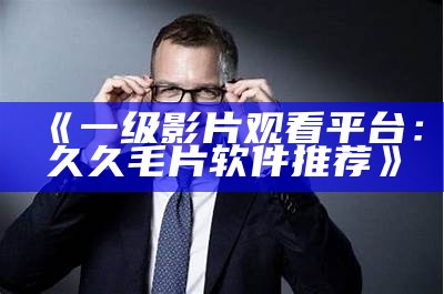 《一级影片观看平台：久久毛片软件推荐》