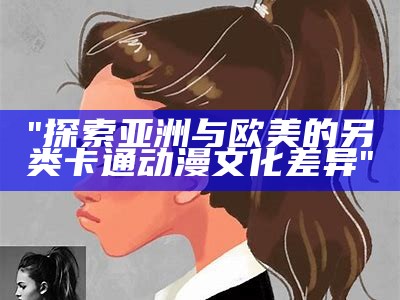 "探索亚洲与欧美的另类卡通动漫文化差异"