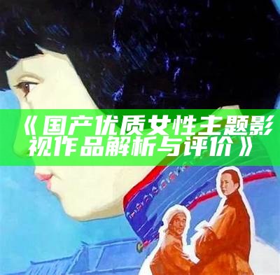 《国产优质女性主题影视作品解析与评价》