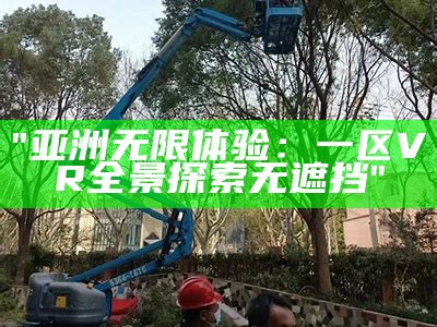 "亚洲无限体验：一区VR全景探索无遮挡"