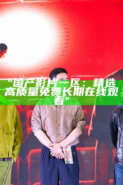 "国产影片一区：精选高质量免费长期在线观看"
