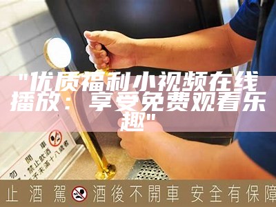 "优质福利小视频在线播放：享受免费观看乐趣"