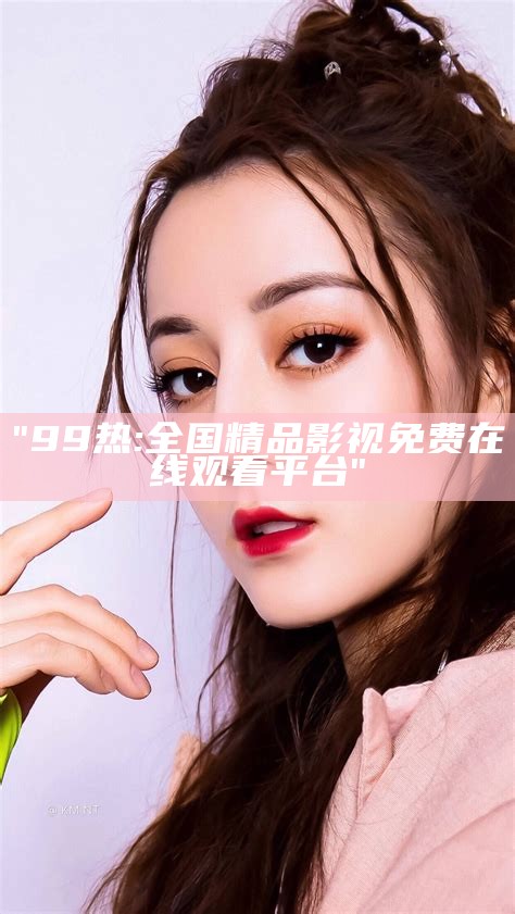 "99热:全国精品影视免费在线观看平台"