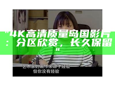 "4K高清质量岛国影片：分区欣赏，长久保留"