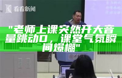 "老师上课突然开大音量跳动D，课堂气氛瞬间爆棚"