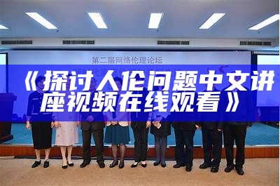 《探讨人伦问题中文讲座视频在线观看》