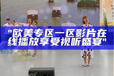 "欧美专区一区影片在线播放享受视听盛宴"