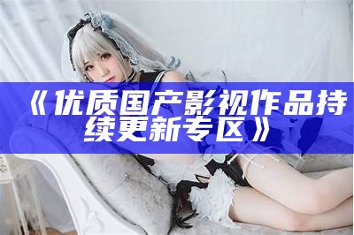 《优质国产影视作品持续更新专区》