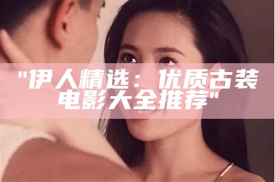 "伊人精选：优质古装电影大全推荐"