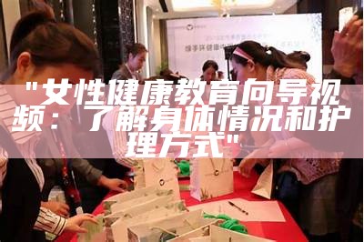 "女性健康教育向导视频：了解身体情况和护理方式"