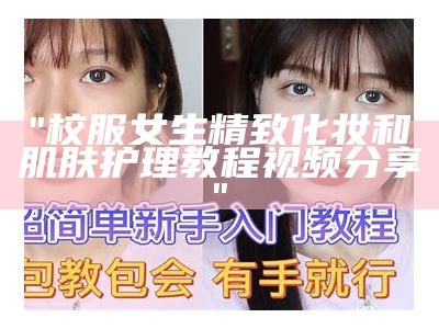 "校服女生精致化妆和肌肤护理教程视频分享"