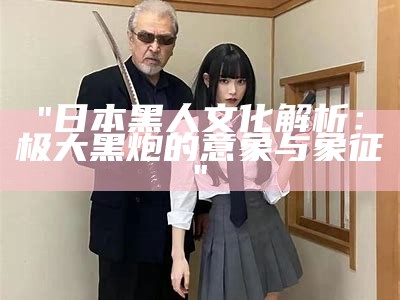 "日本黑人文化解析：极大黑炮的意象与象征"