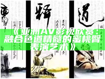 《亚洲AV影视欣赏：融合色道精髓的蜜桃臀表演艺术》