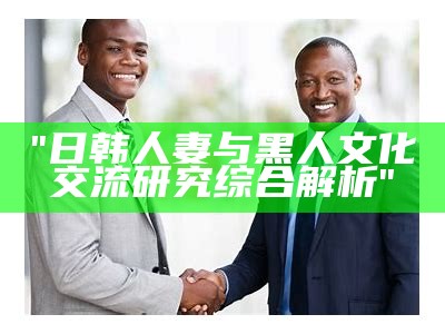 "日韩人妻与黑人文化交流研究综合解析"