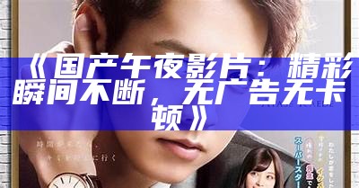 《国产午夜影片：精彩瞬间不断，无广告无卡顿》