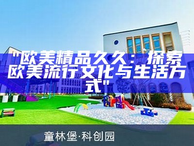 "欧美精品久久：探索欧美流行文化与生活方式"
