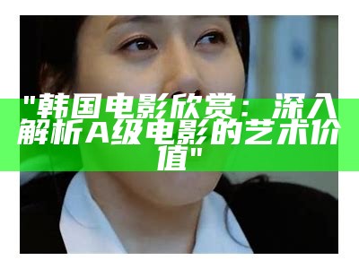 "韩国电影欣赏：深入解析A级电影的艺术价值"