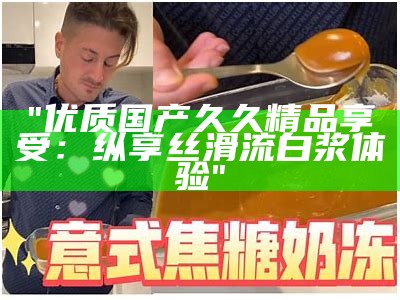 "优质国产久久精品享受：纵享丝滑流白浆体验"