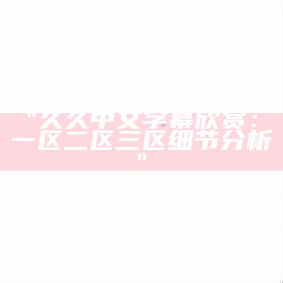 "久久中文字幕欣赏：一区二区三区细节分析"