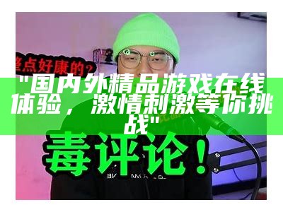 "国内外精品游戏在线体验，激情刺激等你挑战"
