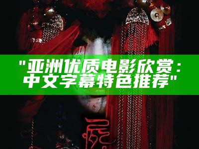 "亚洲优质电影欣赏：中文字幕特色推荐"