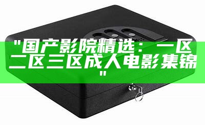 "国产影院精选：一区二区三区成人电影集锦"