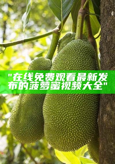"在线免费观看最新发布的菠萝蜜视频大全"