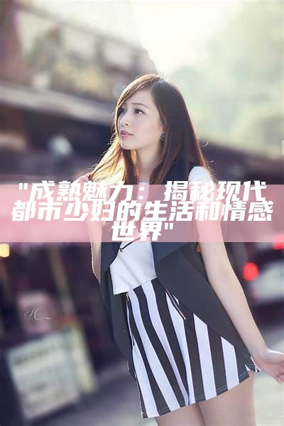 "成熟魅力：揭秘现代都市少妇的生活和情感世界"